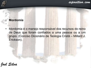 • Mordomia
• Mordomia é o manejo responsável dos recursos do reino
de Deus que foram confiados a uma pessoa ou a um
grupo. (Conciso Dicionário de Teologia Cristã – Millard J.
Erickson).
 