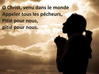 O Christ, venu dans le monde
Appeler tous les pécheurs,
Pitié pour nous,
pitié pour nous.
 