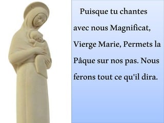 Puisquetuchantes
avecnousMagnificat,
ViergeMarie,Permetsla
Pâquesurnospas.Nous
feronstoutcequ'ildira.
 