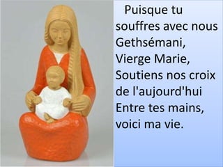 Puisque tu
souffres avec nous
Gethsémani,
Vierge Marie,
Soutiens nos croix
de l'aujourd'hui
Entre tes mains,
voici ma vie.
 