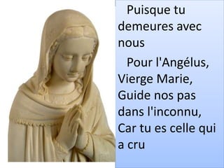 Puisque tu
demeures avec
nous
Pour l'Angélus,
Vierge Marie,
Guide nos pas
dans l'inconnu,
Car tu es celle qui
a cru
 
