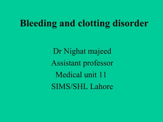 Bleeding and clotting disorder
Dr Nighat majeed
Assistant professor
Medical unit 11
SIMS/SHL Lahore
 