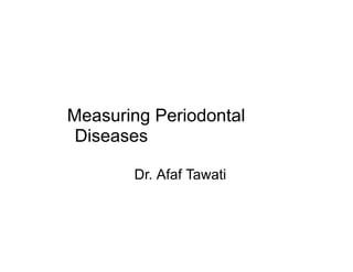 Measuring Periodontal
Diseases
Dr. Afaf Tawati

 