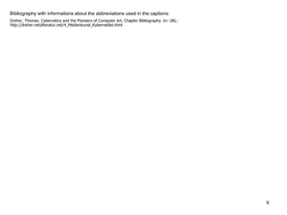 LiteraturBibliography with informations about the abbreviations used in the captions:
Dreher, Thomas: Cybernetics and the Pioneers of Computer Art. Chapter Bibliography. In: URL:
http://dreher.netzliteratur.net/4_Medienkunst_Kybernetike.html
8
 