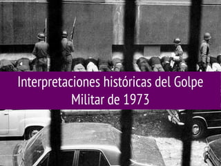 Interpretaciones históricas del Golpe
Militar de 1973

 