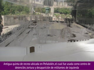 Antigua quinta de recreo ubicada en Peñalolén, el cual fue usada como centro de
detención, tortura y desaparición de militantes de izquierda

 