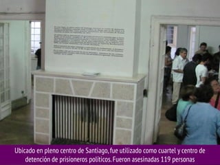 Ubicado en pleno centro de Santiago, fue utilizado como cuartel y centro de
detención de prisioneros políticos. Fueron asesinadas 119 personas

 