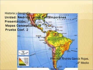 Historia y Geografía
Unidad: América Latina Contemporánea
Presentación:
-Mapas Conceptuales.
-Prueba Coef. 2
Profesor Andrés García Rojas.
4º Medio
 