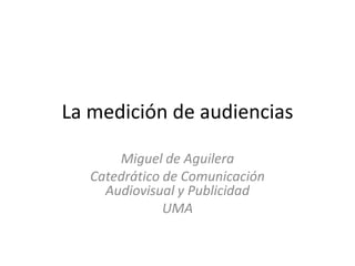 La medición de audiencias
Miguel de Aguilera
Catedrático de Comunicación
Audiovisual y Publicidad
UMA

 