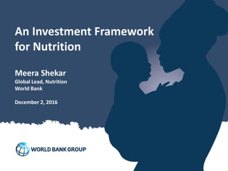 An Investment Framework
for Nutrition
Meera Shekar
Global Lead, Nutrition
World Bank
December 2, 2016
 