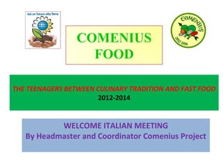 COMENIUS
FOOD
THE TEENAGERS BETWEEN CULINARY TRADITION AND FAST FOOD
2012-2014

WELCOME ITALIAN MEETING
By Headmaster and Coordinator Comenius Project

 