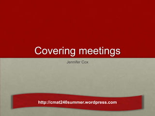 Covering meetings
            Jennifer Cox




http://cmat240summer.wordpress.com
 
