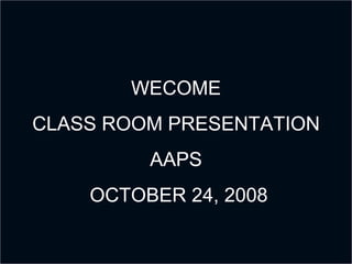WECOME CLASS ROOM PRESENTATION AAPS OCTOBER 24, 2008 