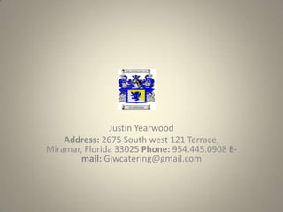 Justin Yearwood
    Address: 2675 South west 121 Terrace,
Miramar, Florida 33025 Phone: 954.445.0908 E-
        mail: Gjwcatering@gmail.com
 