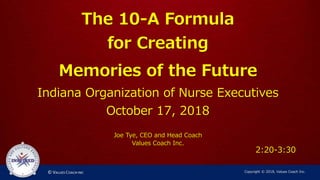 The 10-A Formula
for Creating
Memories of the Future
Indiana Organization of Nurse Executives
October 17, 2018
Joe Tye, CEO and Head Coach
Values Coach Inc.
Copyright © 2018, Values Coach Inc.
2:20-3:30
 
