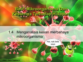 Bab1 Mikroorganisma Dan
              Bab1 Mikroorganisma Dan
             Kesannya Terhadap Hidupan
             Kesannya Terhadap Hidupan



       1.4 Menganalisis kesan merbahaya
           mikroorganisma
                            Hai, nak bela
                                saya




KVKK – Sains Tingkatan 5
 