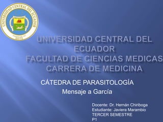 CÁTEDRA DE PARASITOLOGÍA
Mensaje a García
Docente: Dr. Hernán Chiriboga
Estudiante: Javiera Marambio
TERCER SEMESTRE
P1

 