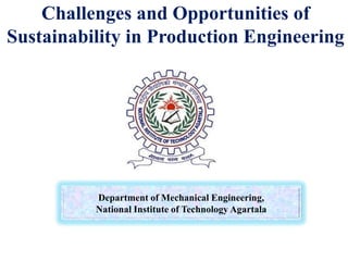 Department of Mechanical Engineering,
National Institute of Technology Agartala
Challenges and Opportunities of
Sustainability in Production Engineering
 