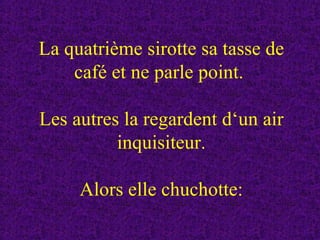 La quatrième sirotte sa tasse de café et ne parle point.  Les autres la regardent d‘un air inquisiteur.   Alors elle chuchotte: 