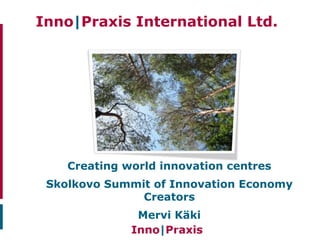 Inno|Praxis International Ltd.          .




    Creating world innovation centres
 Skolkovo Summit of Innovation Economy
               Creators
               Mervi Käki
 
