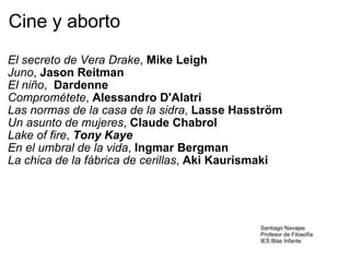 Cine y aborto El secreto de Vera Drake ,  Mike Leigh Juno ,  Jason Reitman El niño ,   Dardenne Comprométete ,  Alessandro D'Alatri Las normas de la casa de la sidra ,  Lasse Hasström Un asunto de mujeres ,  Claude Chabrol Lake of fire ,  Tony Kaye  En el umbral de la vida ,  Ingmar Bergman La chica de la fábrica de cerillas ,  Aki Kaurismaki Santiago Navajas Profesor de Filosofía IES Blas Infante 