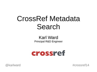 CrossRef Metadata 
Search 
Karl Ward 
Principal R&D Engineer 
@karlward #crossref14 
 