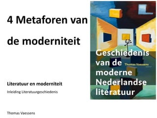 4 Metaforen van
de moderniteit
Literatuur en moderniteit
Inleiding Literatuurgeschiedenis
Thomas Vaessens
 