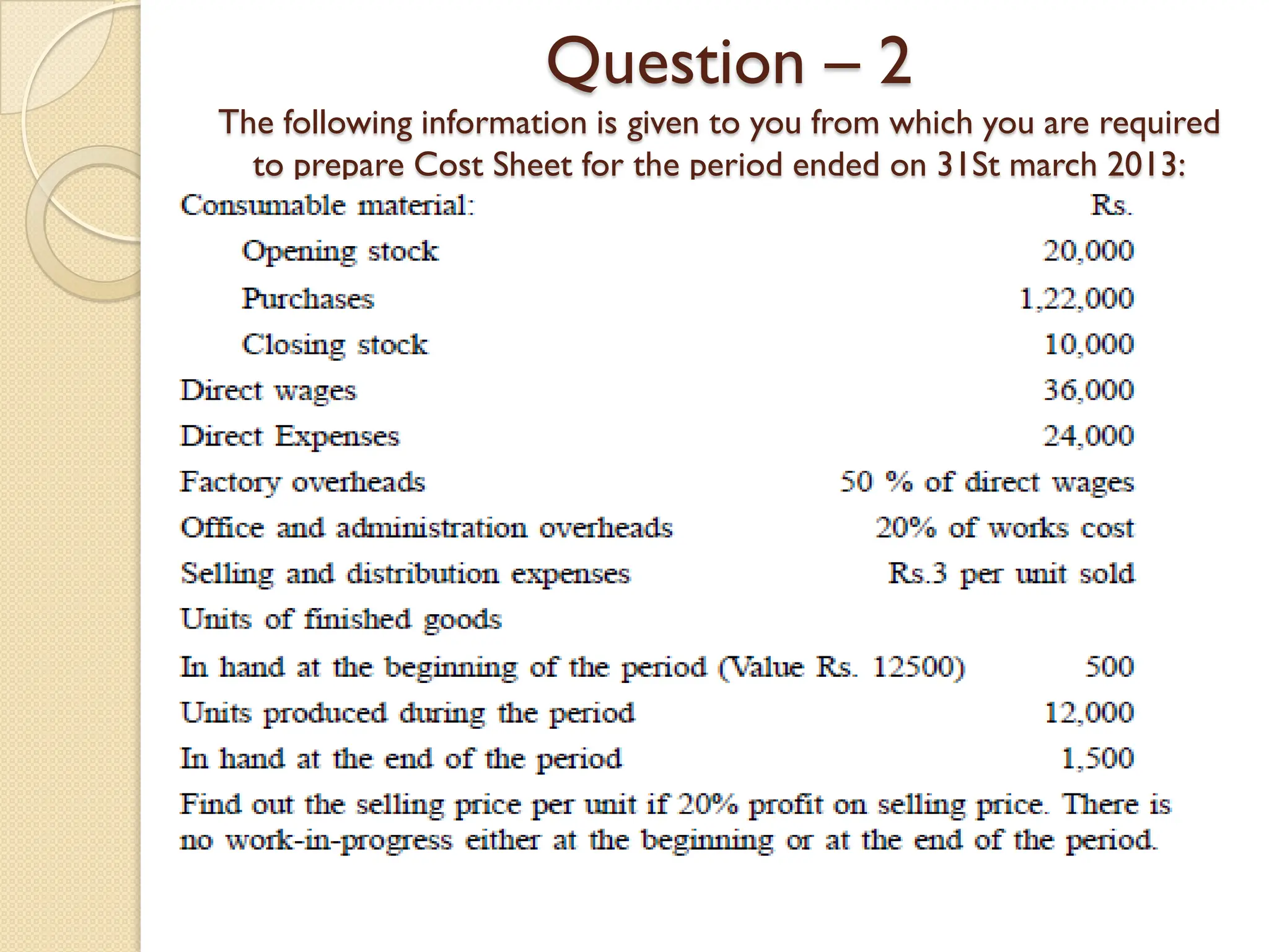 Question – 2
The following information is given to you from which you are required
to prepare Cost Sheet for the period ended on 31St march 2013:
 