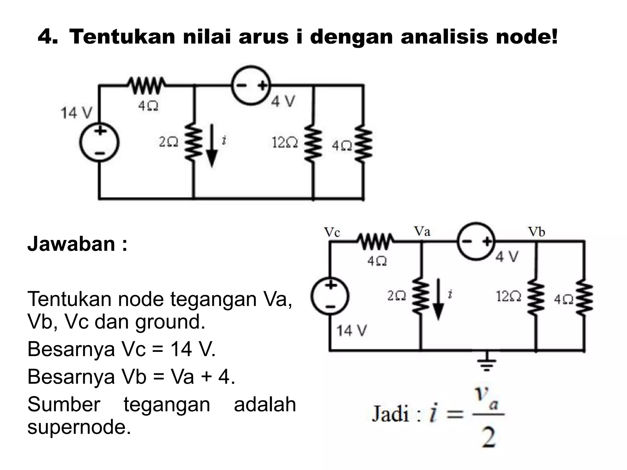 4. Tentukan nilai arus i dengan analisis node!
Jawaban :
Tentukan node tegangan Va,
Vb, Vc dan ground.
Besarnya Vc = 14 V.
Besarnya Vb = Va + 4.
Sumber tegangan adalah
supernode.
 