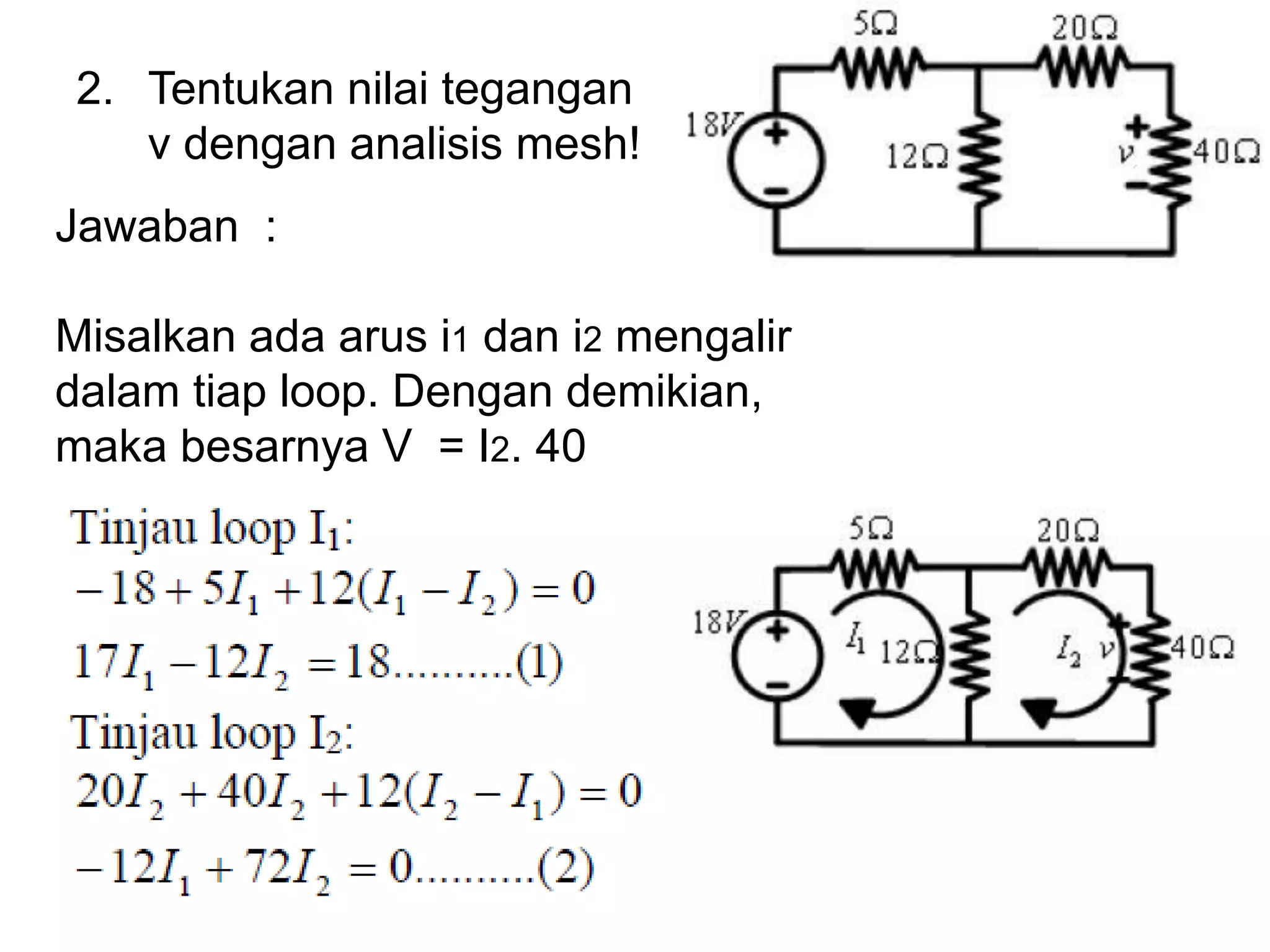 2. Tentukan nilai tegangan
v dengan analisis mesh!
Jawaban :
Misalkan ada arus i1 dan i2 mengalir
dalam tiap loop. Dengan demikian,
maka besarnya V = I2. 40
 