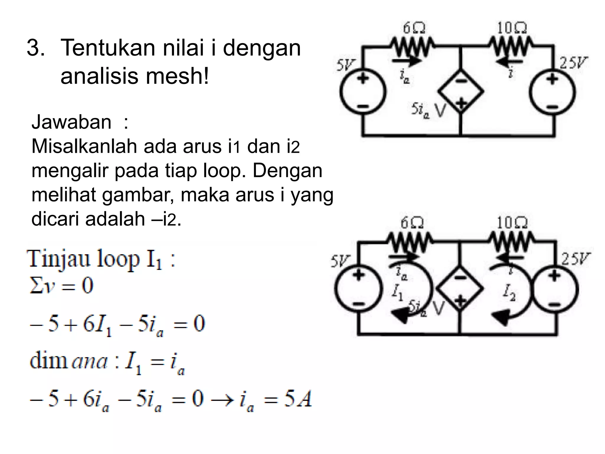 3. Tentukan nilai i dengan
analisis mesh!
Jawaban :
Misalkanlah ada arus i1 dan i2
mengalir pada tiap loop. Dengan
melihat gambar, maka arus i yang
dicari adalah –i2.
 