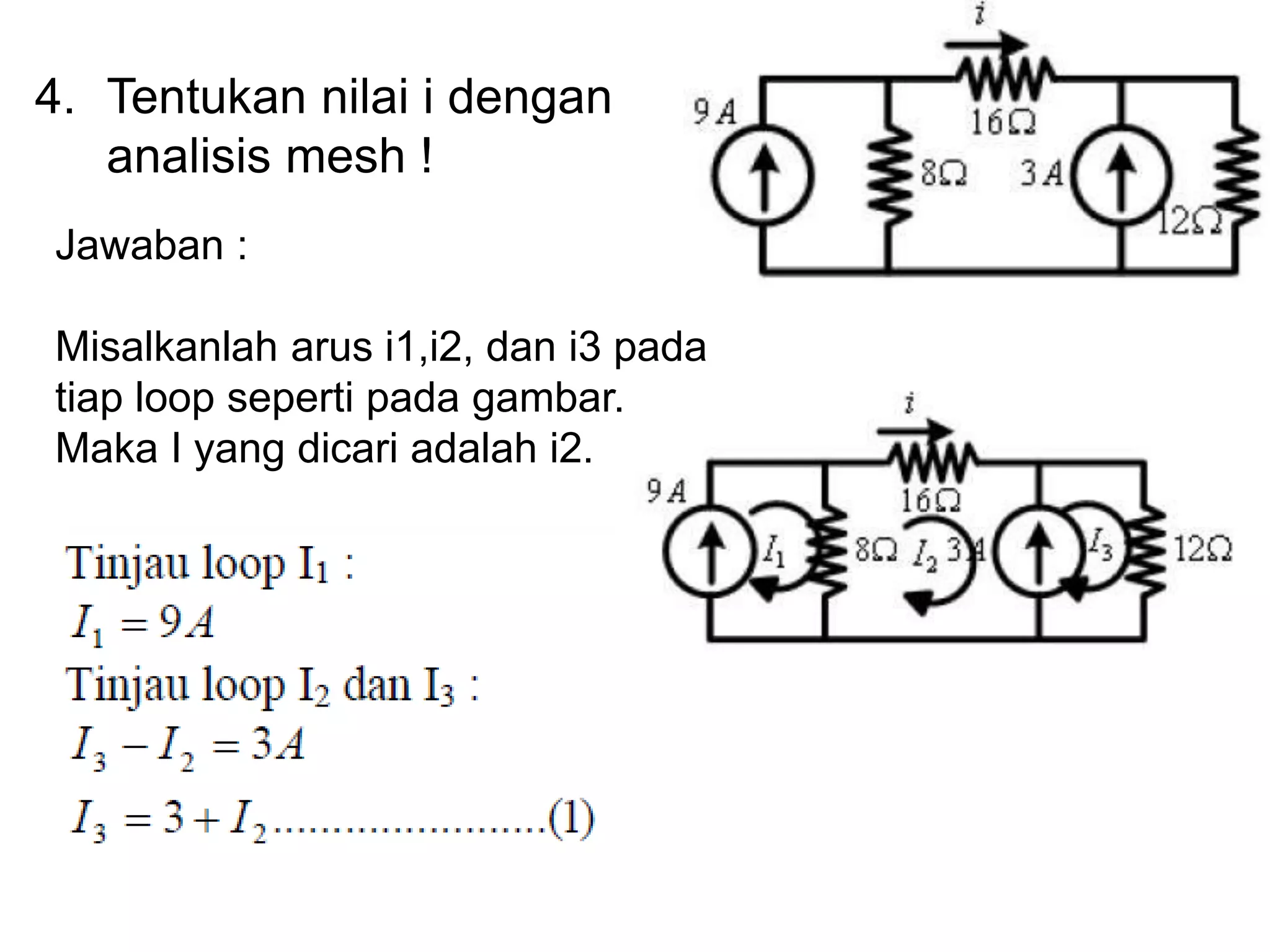 4. Tentukan nilai i dengan
analisis mesh !
Jawaban :
Misalkanlah arus i1,i2, dan i3 pada
tiap loop seperti pada gambar.
Maka I yang dicari adalah i2.
 