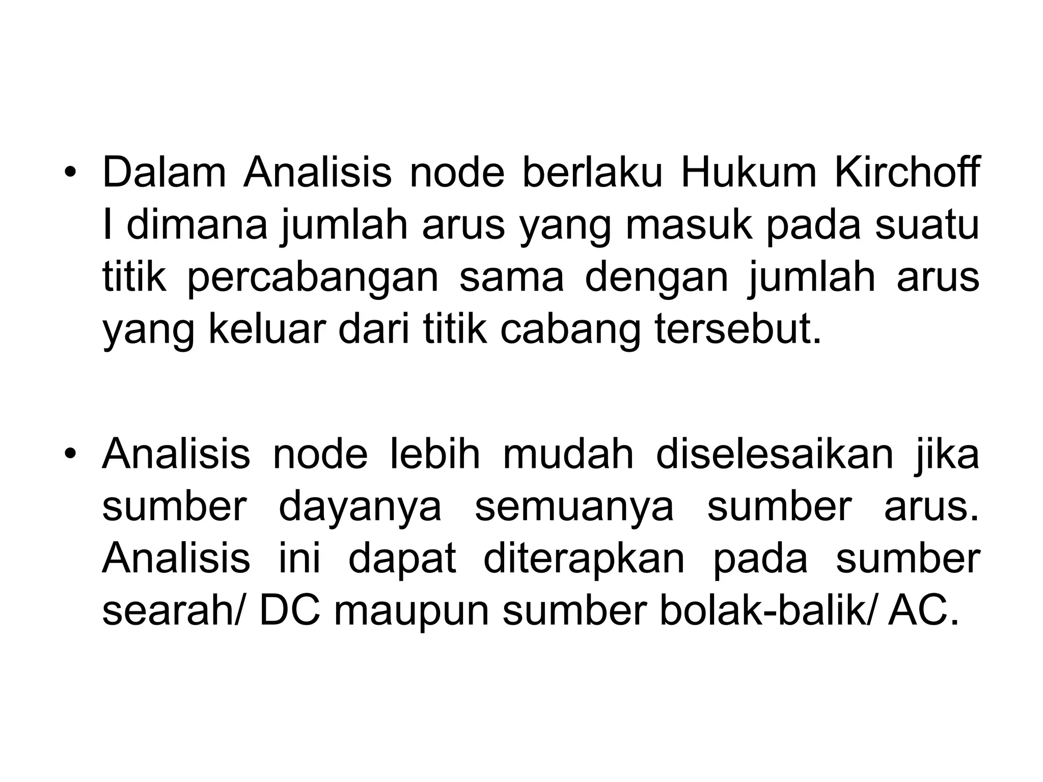 • Dalam Analisis node berlaku Hukum Kirchoff
I dimana jumlah arus yang masuk pada suatu
titik percabangan sama dengan jumlah arus
yang keluar dari titik cabang tersebut.
• Analisis node lebih mudah diselesaikan jika
sumber dayanya semuanya sumber arus.
Analisis ini dapat diterapkan pada sumber
searah/ DC maupun sumber bolak-balik/ AC.
 