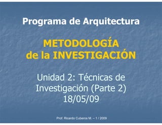 Programa de Arquitectura

    METODOLOGÍA
de la INVESTIGACIÓN

  Unidad 2: Técnicas de
  Investigación (Parte 2)
         18/05/09
       Prof. Ricardo Cuberos M. – 1 / 2009
 