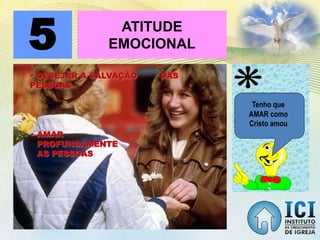 ATITUDE
EMOCIONAL5
• DESEJAR A SALVAÇÃO DAS
PESSOAS
• AMAR
PROFUNDAMENTE
AS PESSOAS
Tenho que
AMAR como
Cristo amou
 