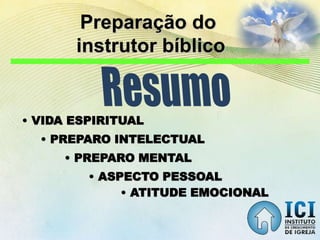Preparação do
instrutor bíblico
• VIDA ESPIRITUAL
• PREPARO INTELECTUAL
• PREPARO MENTAL
• ASPECTO PESSOAL
• ATITUDE EMOCIONAL
 