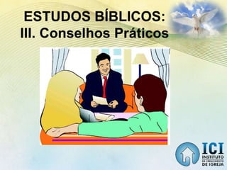 ESTUDOS BÍBLICOS:
III. Conselhos Práticos
 