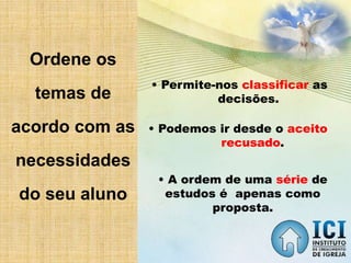 Ordene os
temas de
acordo com as
necessidades
do seu aluno
• Permite-nos classificar as
decisões.
• Podemos ir desde o aceito
recusado.
• A ordem de uma série de
estudos é apenas como
proposta.
 