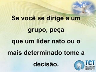 Se você se dirige a um
grupo, peça
que um líder nato ou o
mais determinado tome a
decisão.
 