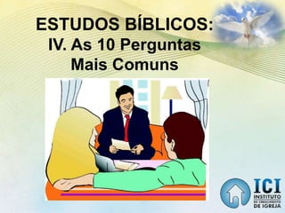 ESTUDOS BÍBLICOS:
IV. As 10 Perguntas
Mais Comuns
 