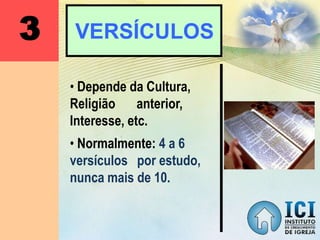 3 VERSÍCULOS
• Depende da Cultura,
Religião anterior,
Interesse, etc.
• Normalmente: 4 a 6
versículos por estudo,
nunca mais de 10.
 