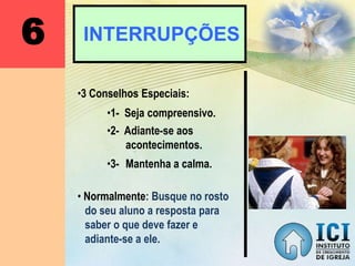 6 INTERRUPÇÕES
•3 Conselhos Especiais:
• Normalmente: Busque no rosto
do seu aluno a resposta para
saber o que deve fazer e
adiante-se a ele.
•1- Seja compreensivo.
•2- Adiante-se aos
acontecimentos.
•3- Mantenha a calma.
 