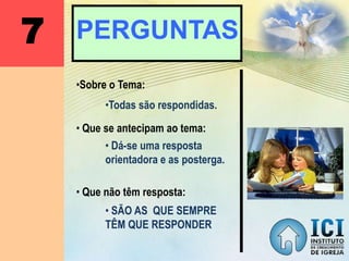 7 PERGUNTAS
•Sobre o Tema:
•Todas são respondidas.
• Dá-se uma resposta
orientadora e as posterga.
• Que se antecipam ao tema:
• Que não têm resposta:
• SÃO AS QUE SEMPRE
TÊM QUE RESPONDER
 