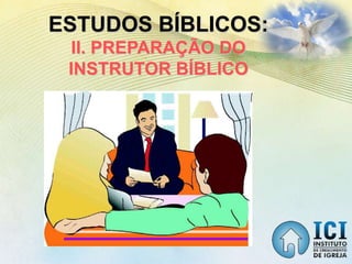 ESTUDOS BÍBLICOS:
II. PREPARAÇÃO DO
INSTRUTOR BÍBLICO
 
