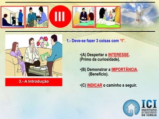 III
3.- A Introdução
•(C) INDICAR o caminho a seguir.
•(B) Demonstrar a IMPORTÂNCIA.
(Benefício).
•(A) Despertar o INTERESSE.
(Primo da curiosidade).
1.- Deve-se fazer 3 coisas com “I”.
 