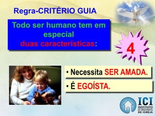 Regra-CRITÉRIO GUIA
4
Todo ser humano tem em
especial
duas características:
• Necessita SER AMADA.
• É EGOÍSTA.
 