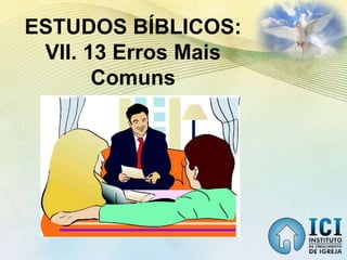 ESTUDOS BÍBLICOS:
VII. 13 Erros Mais
Comuns
 