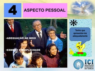 ASPECTO PESSOAL
4
•ADEQUAÇÃO AO MEIO
•ESMERO E SIMPLICIDADE
Tenho que
apresentar-me
adequadamente
 