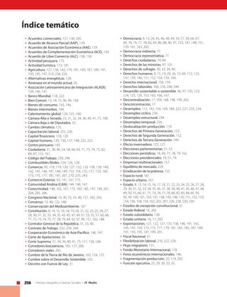 256 Historia, Geografía y Ciencias Sociales • IV Medio
Índice temático
•	Acuerdos comerciales, 137, 140, 205.
•	Acuerdo de Alcance Parcial (AAP), 139.
•	Acuerdos de Asociación Económica (AAE), 139.
•	Acuerdos de Complementación Económica (ACE), 139.
•	Acuerdo de Libre Comercio (ALC), 138, 139.
•	Actividad pesquera, 173.
•	Actividad turística, 173, 181.
•	Agricultura, 127, 138, 142, 179, 181, 183, 187, 189, 191,
193, 195, 197, 210, 234, 235.
•	Alternativas energéticas, 128.
•	Amenaza en el mundo actual, 26.
•	Asociación Latinoamericana de Integración (ALADI),
139, 146, 147.
•	Banco Mundial, 118, 222.
•	Bien Común, 13, 14, 15, 96, 99, 138.
•	Bienes de consumo, 143, 144.
•	Bienes intermedios, 144.
•	Calentamiento global, 124, 125, 160.
•	Cámara Alta o Senado, 23, 31, 32, 34, 36, 40, 41, 75, 100.
•	Cámara Baja o de Diputados, 32.
•	Cambio climático, 125.
•	Capacitación laboral, 225, 226.
•	Capital financiero, 118, 120.
•	Capital humano, 120, 130, 137, 148, 222, 225.
•	Centro portuario, 183.
•	Ciudadanía, 31, 38, 46, 54, 58, 66, 69, 71, 73, 74, 75, 82,
84, 87, 155, 161.
•	Código del Trabajo, 239, 246.
•	Combustibles fósiles, 124, 126, 128.
•	Comercio, 93, 118, 119, 120, 127, 132, 133, 138, 139, 140,
142, 145, 146, 147, 148, 149, 153, 154, 155, 157, 159, 160,
173, 175, 177, 185, 187, 207, 210, 235, 243.
•	Comercio Exterior, 93, 141, 147, 175.
•	Comunidad Andina (CAN), 144, 146, 147.
•	Conectividad, 148, 165, 167, 175, 183, 185, 197, 199, 201,
204, 205, 206.
•	Congreso Nacional, 19, 30, 32, 33, 40, 151, 182, 243.
•	Consenso, 13, 48, 122, 148.
•	Conservación del Medioambiente, 167.
•	Constitución, 8, 14, 15, 16, 18, 19, 20, 21, 22, 23, 25, 26, 27,
28, 30, 31, 32, 33, 34, 35, 43, 45, 47, 49, 51, 53, 55, 57, 60, 66,
71, 72, 73, 74, 75, 77, 78, 79, 84, 92, 97, 99, 151, 162, 188.
•	Contralor General de la República, 31, 33, 40.
•	Contrato de Trabajo, 232, 239, 244.
•	Cooperación Económica de Asia-Pacífico, 146, 147.
•	Corte de Apelaciones, 36.
•	Corte Suprema, 31, 34, 36, 40, 41, 73, 151, 156, 184.
•	Corredores bioceánicos, 165, 177, 206.
•	Corredores viales, 205.
•	Cumbre de la Tierra de Río de Janeiro, 103, 124, 125.
•	Cumbre sobre el Desarrollo Sostenible, 103.
•	Decreto con Fuerza de Ley, 31.
•	Democracia, 8, 13, 24, 45, 46, 48, 49, 54, 57, 58, 66, 67,
69, 70, 74, 77, 78, 82, 83, 86, 88, 96, 97, 123, 147, 148, 151,
159, 161, 163, 202.
•	Democracia indirecta, 77.
•	Democracia representativa, 77.
•	Derechos ciudadanos, 74, 84.
•	Derechos de las minorías, 97, 101.
•	Derechos de sufragio, 30, 33, 34, 40.
•	Derechos humanos, 8, 15, 19, 20, 26, 72, 84, 112, 123,
137, 139, 146, 151, 152, 154, 159, 160.
•	Derecho internacional, 158, 159.
•	Derechos laborales, 166, 216, 240, 244.
•	Desarrollo sustentable o sostenible, 96, 97, 103, 123,
124, 125, 126, 153, 165, 166, 167.
•	Descentralización, 17, 104, 168, 198, 199, 202.
•	Desconcentración, 17.
•	Desempleo, 115, 142, 150, 169, 184, 222, 227, 233, 234.
•	Desempleo cíclico, 234.
•	Desempleo estructural, 234.
•	Desempleo temporal, 234.
•	Deslocalización producción, 119.
•	Derechos de Primera Generación, 152.
•	Derechos de Segunda Generación, 152.
•	Derechos de Tercera Generación, 149.
•	Efecto invernadero, 125, 127.
•	Elecciones parlamentarias, 51, 52.
•	Elecciones periódicas, 18, 49, 77, 78, 79, 162.
•	Elecciones presidenciales, 18, 51, 79.
•	Empresas multinacionales, 157.
•	Equilibrio de mercado, 229.
•	Erradicación de la pobreza, 125.
•	Espacio rural, 167.
•	Espacio urbano, 167.
•	 Estado, 8, 13, 14, 15, 16, 17, 18, 21, 22, 23, 24, 25, 26, 27, 28,
29, 30, 31, 32, 33, 34, 35, 36, 37, 38, 39, 40, 41, 45, 46, 47, 48,
49, 50, 55, 60, 61, 71, 73, 74, 77, 78, 80, 82, 83, 84, 85, 93,
95, 99, 100, 101, 103, 137, 138, 143, 148, 150, 151, 152, 153,
154, 156, 158, 159, 162, 202, 207, 226, 228, 230, 239.
•	Estados de excepción constitucional, 31.
•	Estado federal, 16, 202.
•	Estado subsididario, 138.
•	Estado unitario, 16, 17, 202.
•	Exportaciones, 121, 122, 127, 135, 138, 140, 141, 143,
145, 147, 150, 173, 175, 177, 179, 181, 183, 185, 187, 189,
191, 193, 195, 197, 199, 201.
•	Fiscal Nacional, 31.
•	Flexibilización laboral, 216, 222, 226.
•	Flujo migratorio, 131.
•	Fondo Monetario Internacional, 118.
•	Foros económicos internacionales, 146.
•	Fragmentación producción, 20, 119, 202.
•	Función ejecutiva, 25, 29, 30, 33, 35.
 