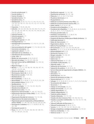 257Historia, Geografía y Ciencias Sociales • IV Medio
•	Función jurisdiscional, 35.
•	Función política, 29.
•	Fuerzas Armadas, 31.
•	Ganadería bovina, 199.
•	Ganadería ovina, 201.
•	Globalización, 20, 54, 112, 115, 117, 118, 119, 121, 123,
124, 126, 129, 130, 131, 132, 133, 137, 152, 157, 159, 160,
161, 165, 221.
•	Impuestos, 17, 93, 95, 226, 232.
•	Industria, 120, 123, 124, 126, 133, 143, 144, 173, 175, 177,
181, 183, 185, 187, 189, 191, 193, 195, 197, 199, 201, 209,
210, 221, 234, 235.
•	Industria forestal, 191.
•	Industria pesquera, 177.
•	Inserción global, 157.
•	Integración regional, 147, 204.
•	Interdependencia, 117.
•	Interdependencia económica, 117, 118, 121, 123, 128,
154, 157, 167.
•	Internacionalización del capital, 117, 119, 120, 123, 143.
•	Inversiones extranjeras, 120.
•	Legislación Laboral, 216, 239.
•	Libertades de los individuos, 28.
•	Liberalización de la economía, 118.
•	Locke, John, 28.
•	Medios de comunicación, 20, 58, 78, 83, 97.
•	Mercado de trabajo, 216, 225, 227, 228, 234.
•	Mercado Común del Sur (MERCOSUR), 132, 139, 142,
144, 146, 147.
•	Migración ilegal, 131, 132.
•	Minería, 17, 175, 177, 179, 180, 181, 183, 185, 187, 191,
199, 201, 210, 235, 244.
•	Ministros de Estado, 29, 31, 33, 73.
•	Montesquieu, Barón de, 25, 28, 35.
•	Movimientos sociales, 77, 85, 165.
•	Multilateralismo, 146.
•	Municipalidades, 17, 40, 53, 79.
•	Nacionalidad, 30, 31, 49, 66, 71, 72, 73, 74, 75, 101, 239.
•	Nacionalidad chilena, 30, 49, 72, 73.
•	Neoliberalismo, 118, 137.
•	Nuevas tecnologías, 117, 121, 152, 161, 165, 216.
•	Obsolescencia laboral, 224.
•	Obsolescencia veloz, 216, 224.
•	Organismos internacionales, 31, 146, 157, 158, 222.
•	Organización Naciones Unidas (ONU), 73, 101, 118, 123,
124, 129, 130, 146, 152.
•	Organización Mundial de Comercio, 118, 119, 146.
•	Organizaciones No Gubernamentales, 84.
•	Organización para la Cooperación y el Desarrollo Eco-
nómico (OCDE), 137, 146, 149, 158, 159, 222, 224, 225, 243.
•	Participación ciudadana, 48, 57, 77, 78, 84, 87, 96, 153,
161, 199.
•	Participación juvenil, 86.
•	Pesca, 155, 167, 175, 179, 181, 183, 185, 187, 189, 191,
193, 197, 199, 201, 210, 235.
•	Planificación regional, 112, 165, 168.
•	Planificación territorial, 165, 167, 168.
•	Plebiscito,18, 31, 41, 49, 77, 78, 79, 83.
•	Pluralismo doctrinario, 8, 55.
•	Pluripartidismo, 8, 56.
•	Población económicamente activa (PEA), 233.
•	Población económicamente inactiva (PEI), 233.
•	Poder Judicial, 18, 35, 36, 43, 184.
•	Presidencia de la República, 29, 184.
•	Presidente de la República, 17, 25, 29, 30, 31, 32, 33, 34, 35,
36, 40, 41, 49, 51, 73, 74, 79, 80, 83, 151.
•	Primarias presidenciales, 80.
•	Probidad y transparencia, 23, 27, 80, 97, 99.
•	Protección a la maternidad, 242.
•	Programa de Naciones Unidas para el Medio Ambiente, 124.
•	Publicidad electoral, 83.
•	Redes de interconexión, 117.
•	Regionalismo abierto, 140, 148.
•	Reforma Procesal Penal, 8, 37, 38, 39.
•	Remuneración, 222, 231, 232, 233, 239, 240, 245.
•	República, 14, 15, 17, 19, 22, 34, 36, 40, 44, 45, 76, 87, 119.
•	Responsabilidad civil, 91, 92.
•	Revolución Francesa, 28, 32.
•	Riesgos naturales, 155, 165, 167.
•	Salario nominal, 230.
•	Salario real, 230.
•	Soberanía Nacional, 18, 157, 158.
•	Sociedades multiculturales, 132.
•	Segunda vuelta, 51, 83.
•	Separación de funciones, 14, 17, 25.
•	Separación de poderes, 25, 28, 35, 43, 78.
•	Servicio Nacional de Capacitación y Empleo (SENCE), 226.
•	Siderurgia, 191.
•	Silvicultura, 195.
•	Sindicalización, 240, 243.
•	Sistema de pensiones en Chile, 245.
•	Sistema electoral, 49, 51, 53, 58.
•	Sufragio, 30, 33, 34, 40, 49, 51, 52, 53, 71, 74, 75, 78, 79, 83, 84.
•	Terciarización del trabajo, 221.
•	Terrorismo, 21, 26.
•	Trabajo no remunerado, 216, 231.
•	Trabajo remunerado, 216, 231, 233.
•	Trabajo dependiente, 232.
•	Trabajo independiente, 232.
•	Tradición política liberal, 21.
•	Tratados bilaterales, 133, 137, 139.
•	Tratados de Libre Comercio (TLC), 139, 140, 144, 153.
•	Tratados o acuerdos multilaterales, 112, 118, 133, 137, 138,
146, 147, 154, 158.
•	Tribunal Calificador de Elecciones, 52.
•	Tribunal Constitucional, 34, 40, 41, 55, 75.
•	Turismo, 53, 181, 183, 187, 193, 197, 199, 221, 234.
•	 Ventajas competitivas o ventajas comparativas, 112, 137, 221.
•	Violencia intrafamiliar, 37, 102.
•	Violencia social, 97, 102, 129.
 